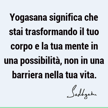 Yogasana significa che stai trasformando il tuo corpo e la tua mente in una possibilità, non in una barriera nella tua