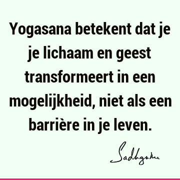 Yogasana betekent dat je je lichaam en geest transformeert in een mogelijkheid, niet als een barrière in je