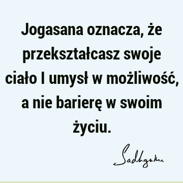 Jogasana oznacza, że przekształcasz swoje ciało i umysł w możliwość, a nie barierę w swoim ż