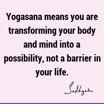 Yogasana means you are transforming your body and mind into a possibility, not a barrier in your