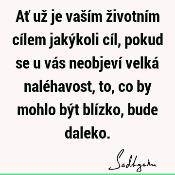 Ať už je vaším životním cílem jakýkoli cíl, pokud se u vás neobjeví velká naléhavost, to, co by mohlo být blízko, bude