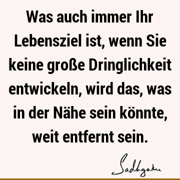 Was auch immer Ihr Lebensziel ist, wenn Sie keine große Dringlichkeit entwickeln, wird das, was in der Nähe sein könnte, weit entfernt