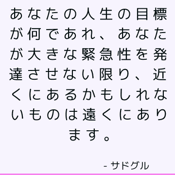 あなたの人生の目標が何であれ、あなたが大きな緊急性を発達させない限り、近くにあるかもしれないものは遠くにあります。