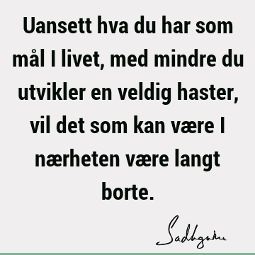 Uansett hva du har som mål i livet, med mindre du utvikler en veldig haster, vil det som kan være i nærheten være langt