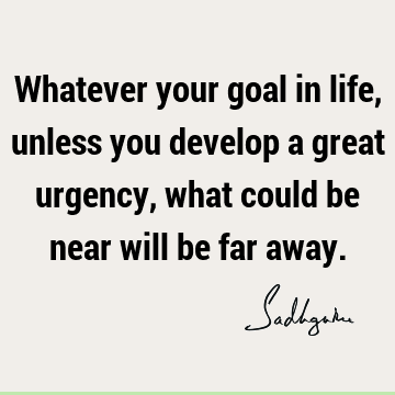 Whatever your goal in life, unless you develop a great urgency, what could be near will be far
