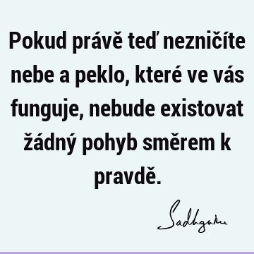 Pokud právě teď nezničíte nebe a peklo, které ve vás funguje, nebude existovat žádný pohyb směrem k pravdě