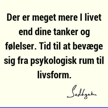 Der er meget mere i livet end dine tanker og følelser. Tid til at bevæge sig fra psykologisk rum til