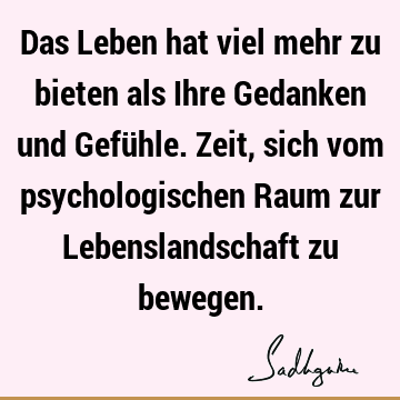 Das Leben hat viel mehr zu bieten als Ihre Gedanken und Gefühle. Zeit, sich vom psychologischen Raum zur Lebenslandschaft zu