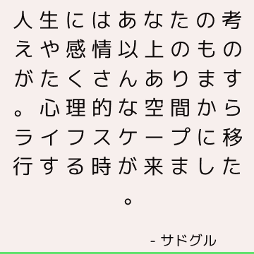 人生にはあなたの考えや感情以上のものがたくさんあります。 心理的な空間からライフスケープに移行する時が来ました。