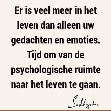 Er is veel meer in het leven dan alleen uw gedachten en emoties. Tijd om van de psychologische ruimte naar het leven te