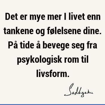 Det er mye mer i livet enn tankene og følelsene dine. På tide å bevege seg fra psykologisk rom til