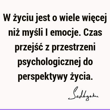 W życiu jest o wiele więcej niż myśli i emocje. Czas przejść z przestrzeni psychologicznej do perspektywy ż