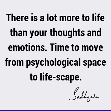 There is a lot more to life than your thoughts and emotions. Time to move from psychological space to life-