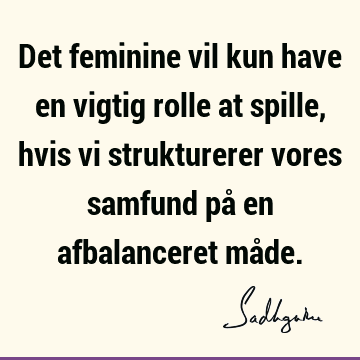 Det feminine vil kun have en vigtig rolle at spille, hvis vi strukturerer vores samfund på en afbalanceret må