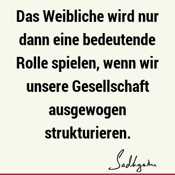 Das Weibliche wird nur dann eine bedeutende Rolle spielen, wenn wir unsere Gesellschaft ausgewogen