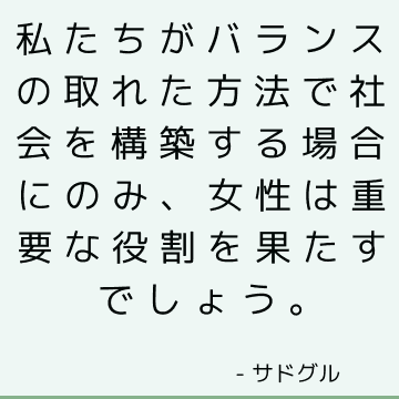 私たちがバランスの取れた方法で社会を構築する場合にのみ、女性は重要な役割を果たすでしょう。