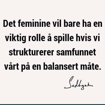 Det feminine vil bare ha en viktig rolle å spille hvis vi strukturerer samfunnet vårt på en balansert må