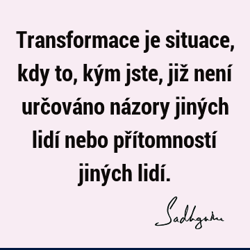 Transformace je situace, kdy to, kým jste, již není určováno názory jiných lidí nebo přítomností jiných lidí