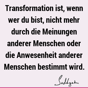 Transformation ist, wenn wer du bist, nicht mehr durch die Meinungen anderer Menschen oder die Anwesenheit anderer Menschen bestimmt