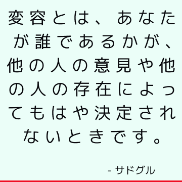 変容とは、あなたが誰であるかが、他の人の意見や他の人の存在によってもはや決定されないときです。