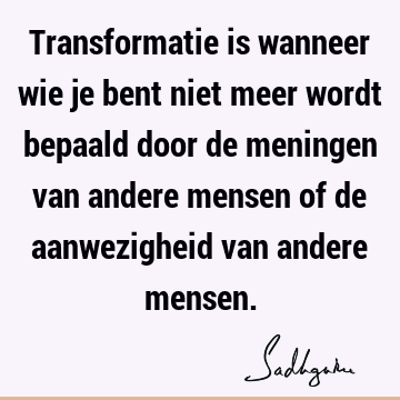 Transformatie is wanneer wie je bent niet meer wordt bepaald door de meningen van andere mensen of de aanwezigheid van andere