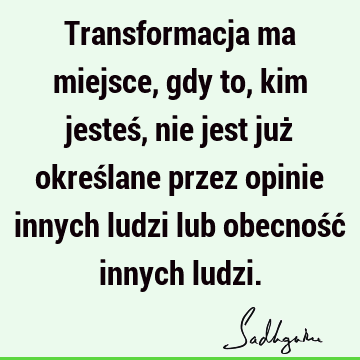 Transformacja ma miejsce, gdy to, kim jesteś, nie jest już określane przez opinie innych ludzi lub obecność innych