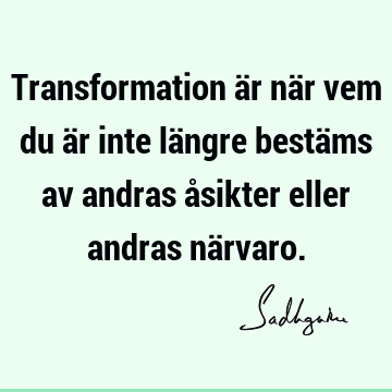 Transformation är när vem du är inte längre bestäms av andras åsikter eller andras nä