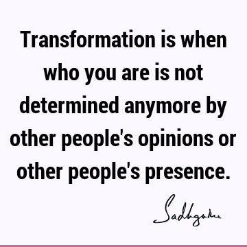 Transformation is when who you are is not determined anymore by other people