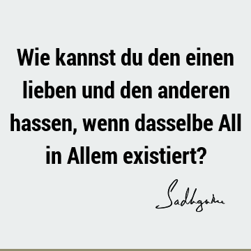 Wie kannst du den einen lieben und den anderen hassen, wenn dasselbe All in Allem existiert?