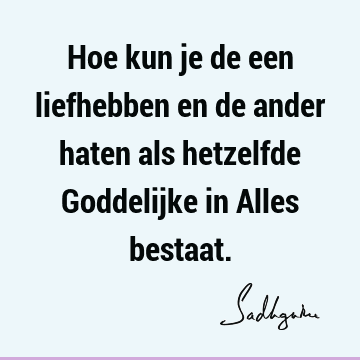 Hoe kun je de een liefhebben en de ander haten als hetzelfde Goddelijke in Alles