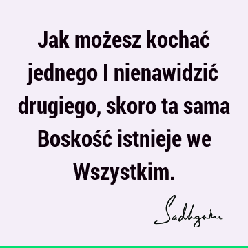 Jak możesz kochać jednego i nienawidzić drugiego, skoro ta sama Boskość istnieje we W