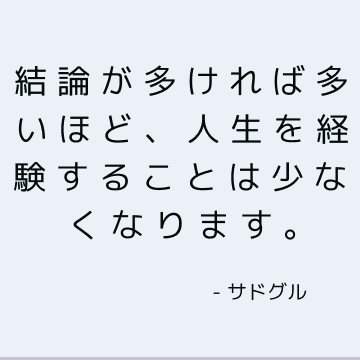 結論が多ければ多いほど、人生を経験することは少なくなります。