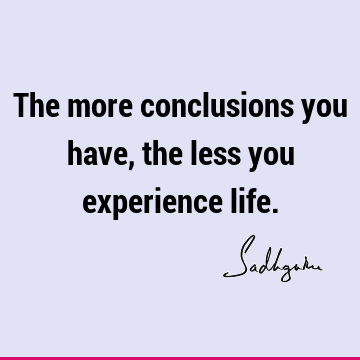 The more conclusions you have, the less you experience