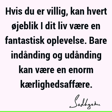 Hvis du er villig, kan hvert øjeblik i dit liv være en fantastisk oplevelse. Bare indånding og udånding kan være en enorm kærlighedsaffæ