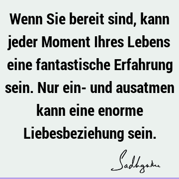 Wenn Sie bereit sind, kann jeder Moment Ihres Lebens eine fantastische Erfahrung sein. Nur ein- und ausatmen kann eine enorme Liebesbeziehung