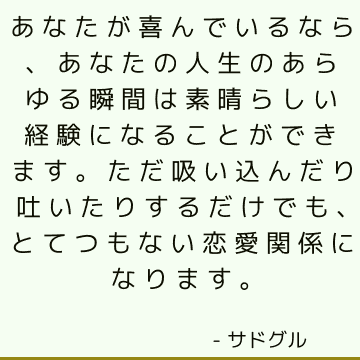 あなたが喜んでいるなら、あなたの人生のあらゆる瞬間は素晴らしい経験になることができます。 ただ吸い込んだり吐いたりするだけでも、とてつもない恋愛関係になります。