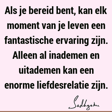 Als je bereid bent, kan elk moment van je leven een fantastische ervaring zijn. Alleen al inademen en uitademen kan een enorme liefdesrelatie