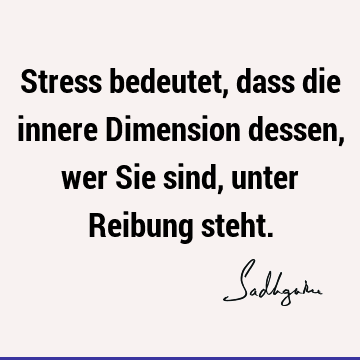 Stress bedeutet, dass die innere Dimension dessen, wer Sie sind, unter Reibung