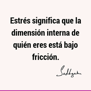 Estrés significa que la dimensión interna de quién eres está bajo fricció