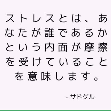 ストレスとは、あなたが誰であるかという内面が摩擦を受けていることを意味します。