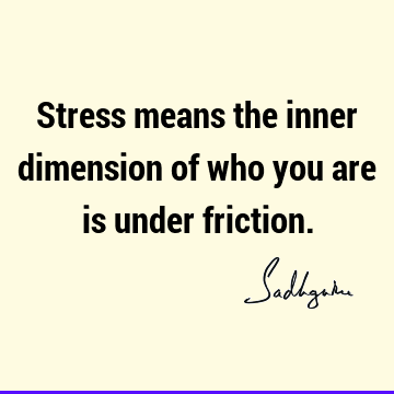 Stress means the inner dimension of who you are is under