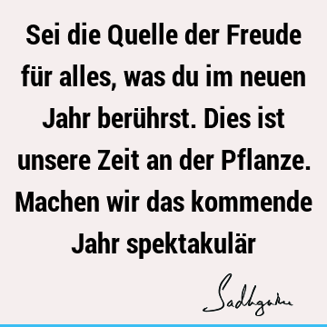 Sei die Quelle der Freude für alles, was du im neuen Jahr berührst. Dies ist unsere Zeit an der Pflanze. Machen wir das kommende Jahr spektakulä