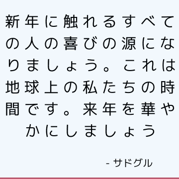 新年に触れるすべての人の喜びの源になりましょう。 これは地球上の私たちの時間です。 来年を華やかにしましょう