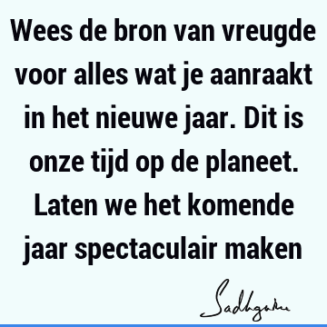 Wees de bron van vreugde voor alles wat je aanraakt in het nieuwe jaar. Dit is onze tijd op de planeet. Laten we het komende jaar spectaculair