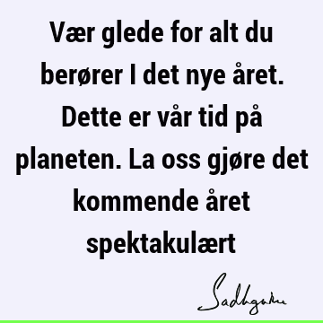 Vær glede for alt du berører i det nye året. Dette er vår tid på planeten. La oss gjøre det kommende året spektakulæ