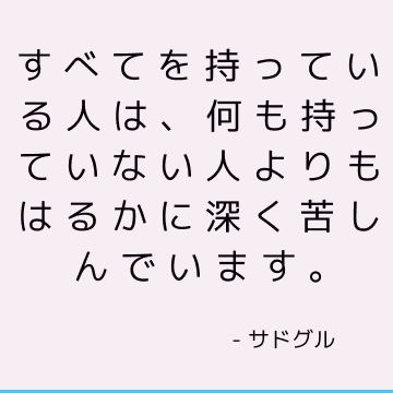 すべてを持っている人は、何も持っていない人よりもはるかに深く苦しんでいます。