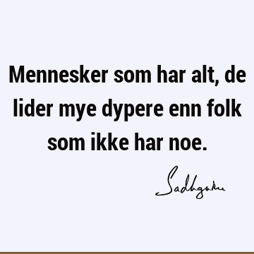 Mennesker som har alt, de lider mye dypere enn folk som ikke har