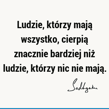 Ludzie, którzy mają wszystko, cierpią znacznie bardziej niż ludzie, którzy nic nie mają