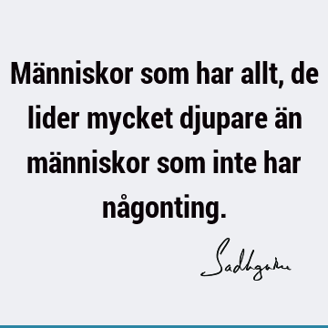 Människor som har allt, de lider mycket djupare än människor som inte har nå