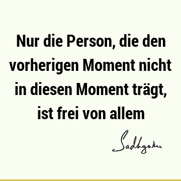 Nur die Person, die den vorherigen Moment nicht in diesen Moment trägt, ist frei von